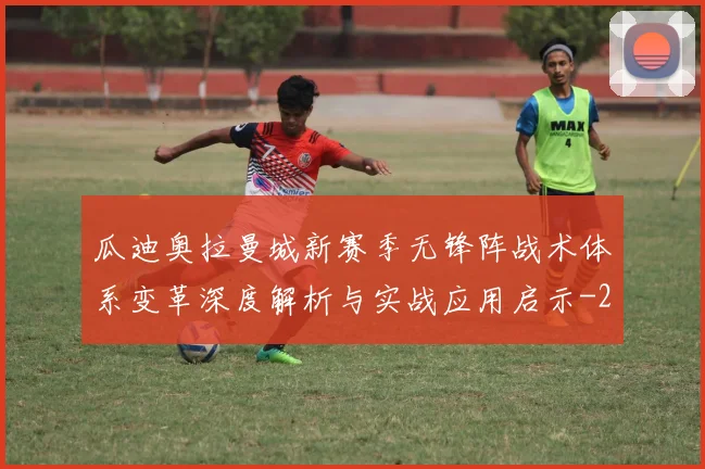 瓜迪奥拉曼城新赛季无锋阵战术体系变革深度解析与实战应用启示