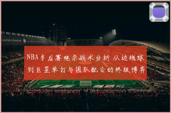 NBA季后赛绝杀战术分析 从边线球到巨星单打与团队配合的终极博弈