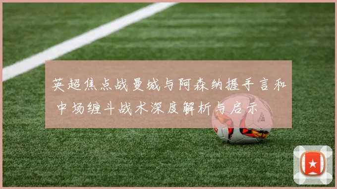 英超焦点战曼城与阿森纳握手言和 中场缠斗战术深度解析与启示