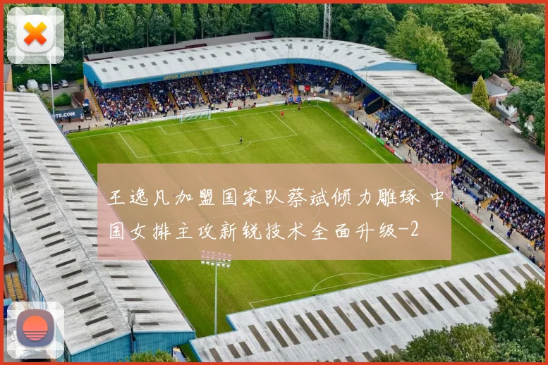 王逸凡加盟国家队蔡斌倾力雕琢 中国女排主攻新锐技术全面升级