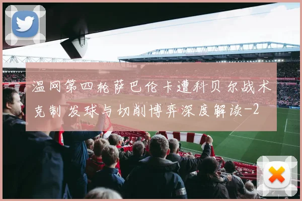 温网第四轮萨巴伦卡遭科贝尔战术克制 发球与切削博弈深度解读