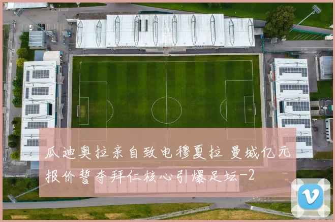 瓜迪奥拉亲自致电穆夏拉 曼城亿元报价誓夺拜仁核心引爆足坛