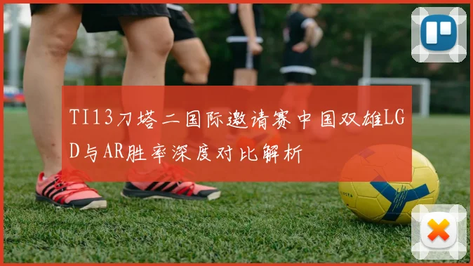 TI13刀塔二国际邀请赛中国双雄LGD与AR胜率深度对比解析