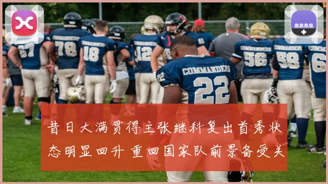 昔日大满贯得主张继科复出首秀状态明显回升 重回国家队前景备受关注与探讨