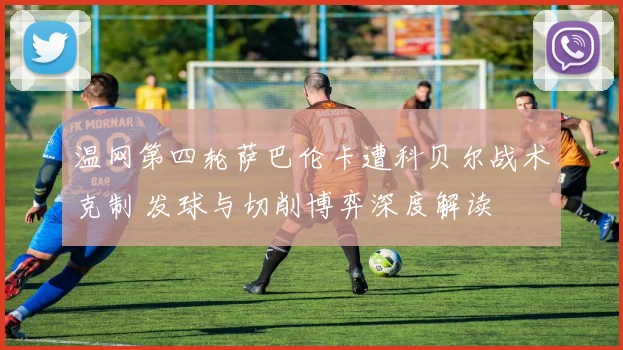 温网第四轮萨巴伦卡遭科贝尔战术克制 发球与切削博弈深度解读