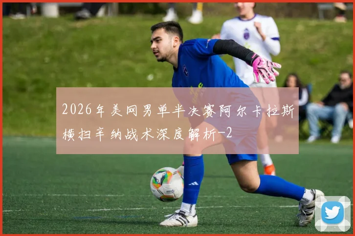 2026年美网男单半决赛阿尔卡拉斯横扫辛纳战术深度解析