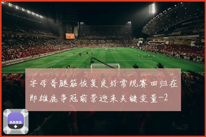 字母哥腿筋恢复良好常规赛回归在即雄鹿争冠前景迎来关键变量