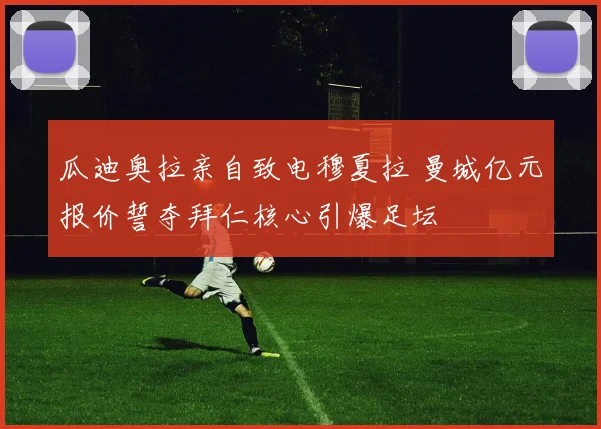瓜迪奥拉亲自致电穆夏拉 曼城亿元报价誓夺拜仁核心引爆足坛