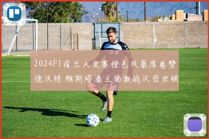 2024F1荷兰大奖赛橙色风暴席卷赞德沃特 维斯塔潘主场激战汉密尔顿胜负预测与关键看点