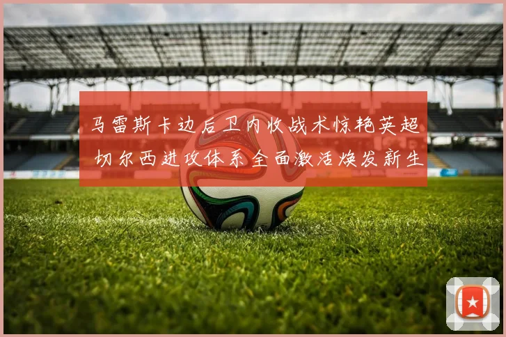 马雷斯卡边后卫内收战术惊艳英超 切尔西进攻体系全面激活焕发新生