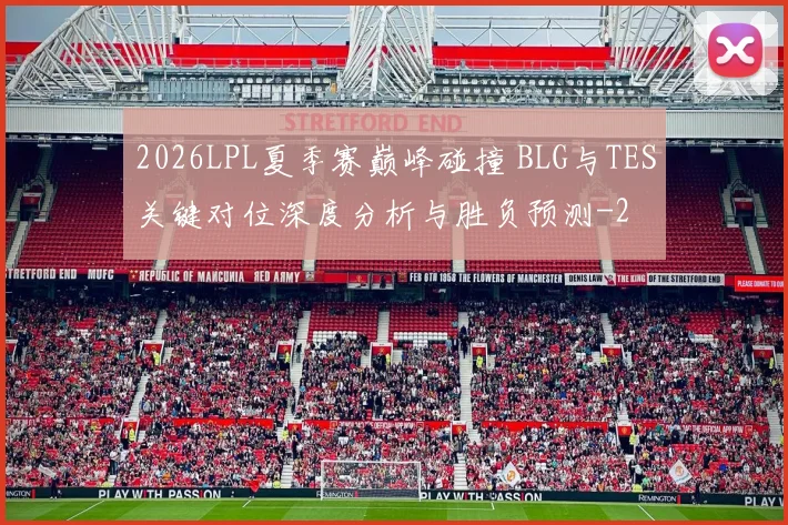 2026LPL夏季赛巅峰碰撞 BLG与TES关键对位深度分析与胜负预测