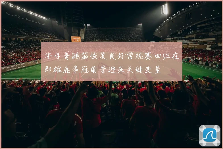 字母哥腿筋恢复良好常规赛回归在即雄鹿争冠前景迎来关键变量