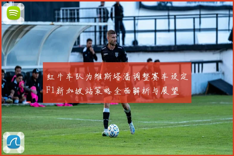 红牛车队为维斯塔潘调整赛车设定F1新加坡站策略全面解析与展望