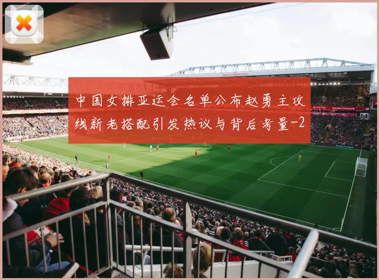 中国女排亚运会名单公布赵勇主攻线新老搭配引发热议与背后考量