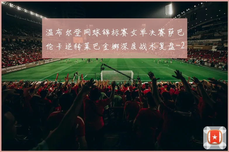 温布尔登网球锦标赛女单决赛萨巴伦卡逆转莱巴金娜深度战术复盘