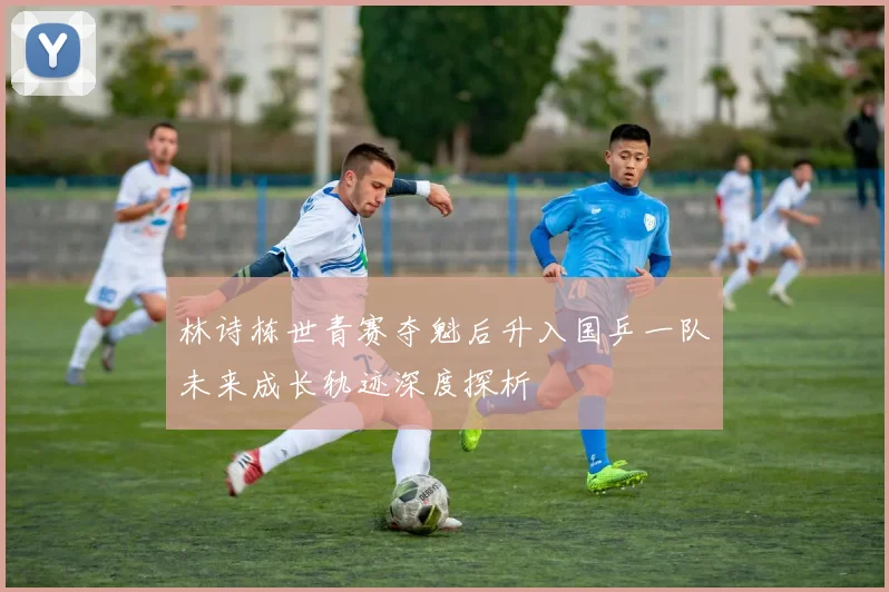林诗栋世青赛夺魁后升入国乒一队未来成长轨迹深度探析