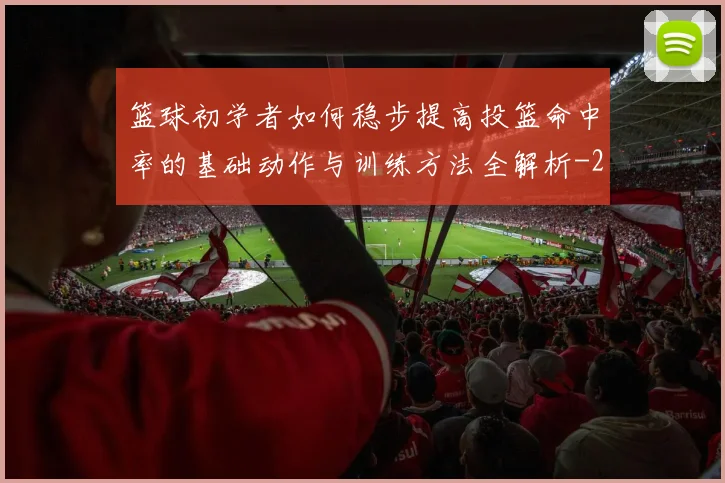 篮球初学者如何稳步提高投篮命中率的基础动作与训练方法全解析