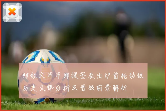 郑钦文辛辛那提签表出炉首轮劲敌历史交锋分析及晋级前景解析