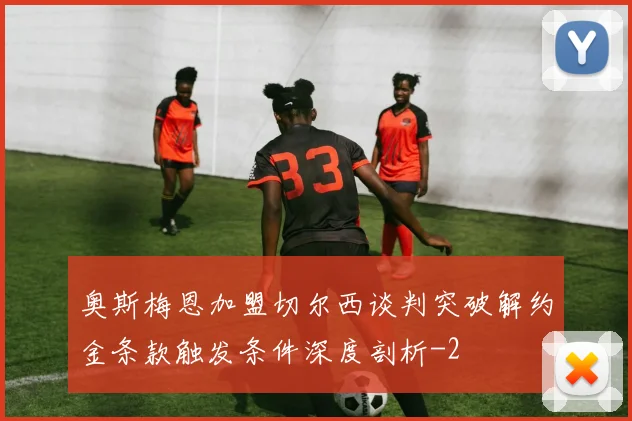 奥斯梅恩加盟切尔西谈判突破解约金条款触发条件深度剖析