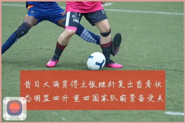昔日大满贯得主张继科复出首秀状态明显回升 重回国家队前景备受关注与探讨