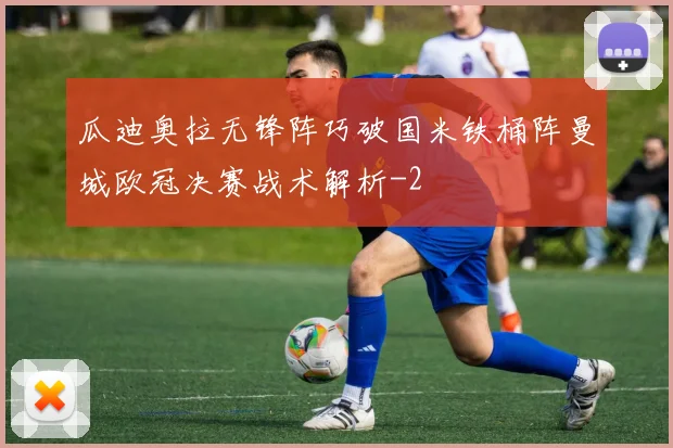 瓜迪奥拉无锋阵巧破国米铁桶阵曼城欧冠决赛战术解析