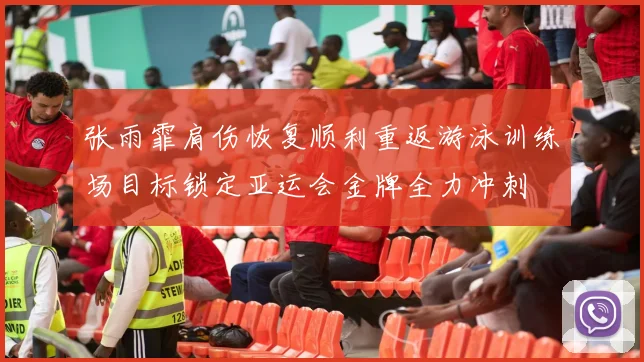 张雨霏肩伤恢复顺利重返游泳训练场目标锁定亚运会金牌全力冲刺
