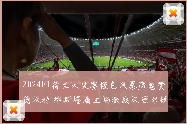 2024F1荷兰大奖赛橙色风暴席卷赞德沃特 维斯塔潘主场激战汉密尔顿胜负预测与关键看点