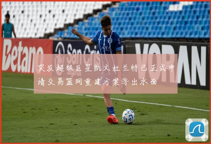 突发超级巨星凯文杜兰特已正式申请交易篮网重建方案浮出水面