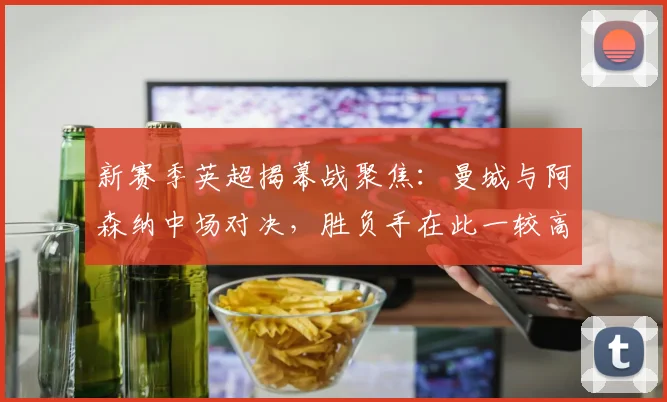 新赛季英超揭幕战聚焦：曼城与阿森纳中场对决，胜负手在此一较高下
