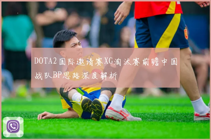 DOTA2国际邀请赛XG淘汰赛前瞻中国战队BP思路深度解析