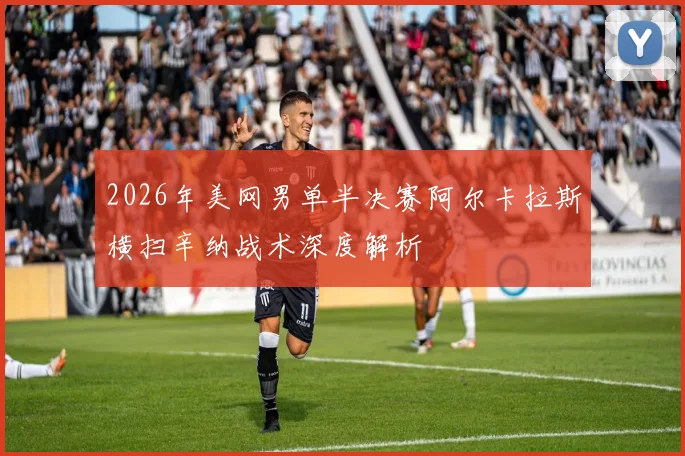 2026年美网男单半决赛阿尔卡拉斯横扫辛纳战术深度解析