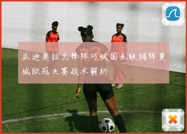 瓜迪奥拉无锋阵巧破国米铁桶阵曼城欧冠决赛战术解析