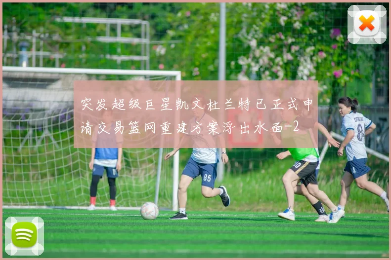 突发超级巨星凯文杜兰特已正式申请交易篮网重建方案浮出水面