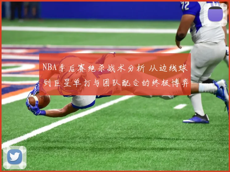 NBA季后赛绝杀战术分析 从边线球到巨星单打与团队配合的终极博弈