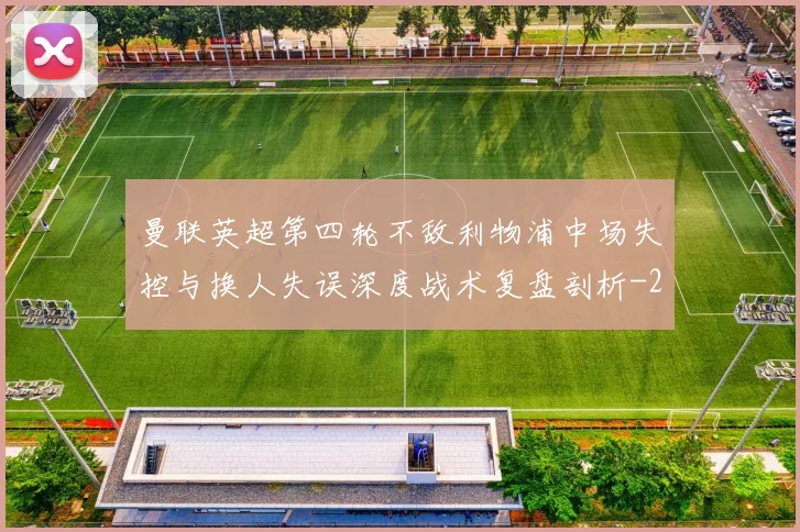 曼联英超第四轮不敌利物浦中场失控与换人失误深度战术复盘剖析