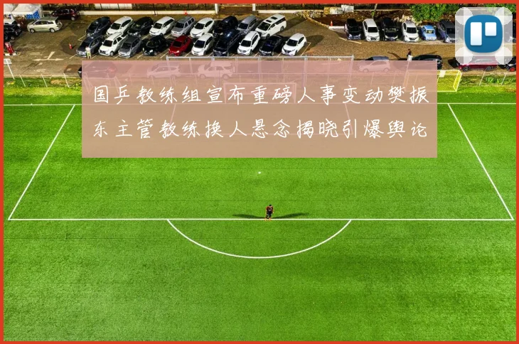 国乒教练组宣布重磅人事变动樊振东主管教练换人悬念揭晓引爆舆论热评