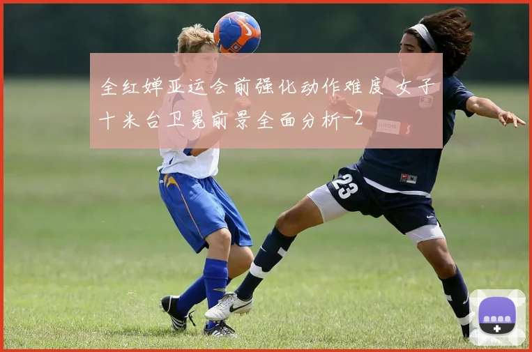 全红婵亚运会前强化动作难度 女子十米台卫冕前景全面分析