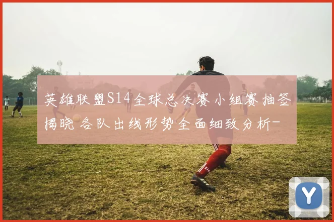 英雄联盟S14全球总决赛小组赛抽签揭晓 各队出线形势全面细致分析