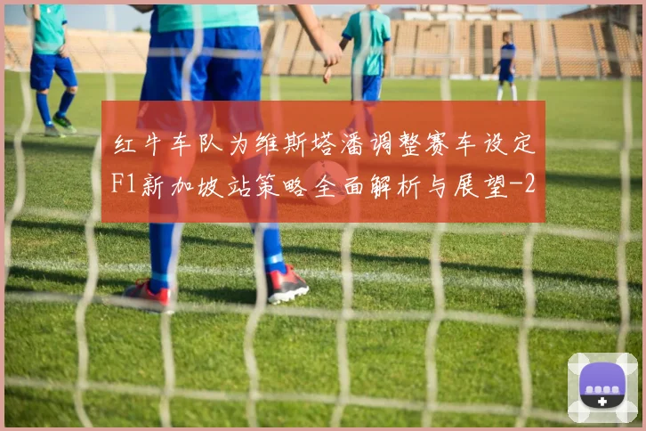 红牛车队为维斯塔潘调整赛车设定F1新加坡站策略全面解析与展望
