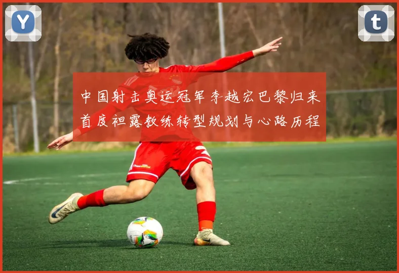中国射击奥运冠军李越宏巴黎归来首度袒露教练转型规划与心路历程