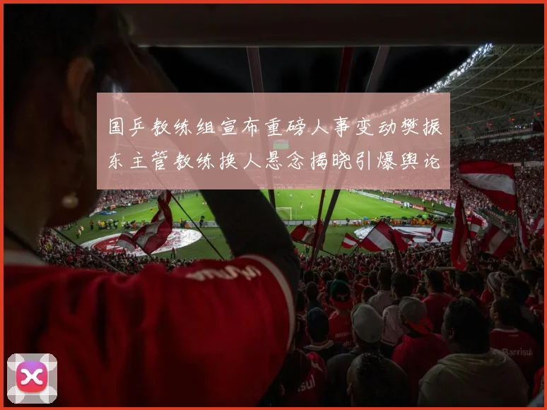 国乒教练组宣布重磅人事变动樊振东主管教练换人悬念揭晓引爆舆论热评