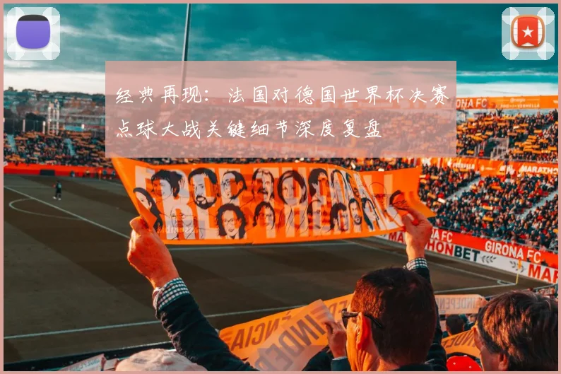 经典再现：法国对德国世界杯决赛点球大战关键细节深度复盘