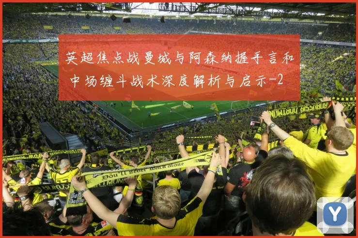 英超焦点战曼城与阿森纳握手言和 中场缠斗战术深度解析与启示